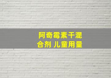 阿奇霉素干混合剂 儿童用量